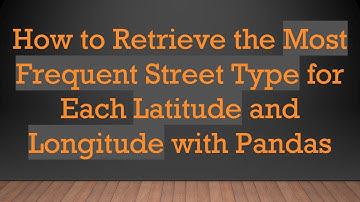 How to Retrieve the Most Frequent Street Type for Each Latitude and Longitude with Pandas