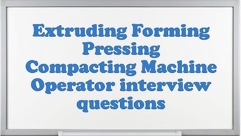 Extruding Forming Pressing Compacting Machine Operator interview questions