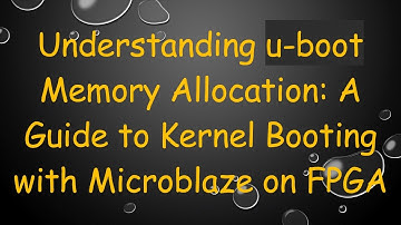 Understanding u-boot Memory Allocation: A Guide to Kernel Booting with Microblaze on FPGA