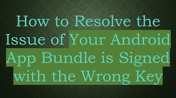 How to Resolve the Issue of Your Android App Bundle is Signed with the Wrong Key