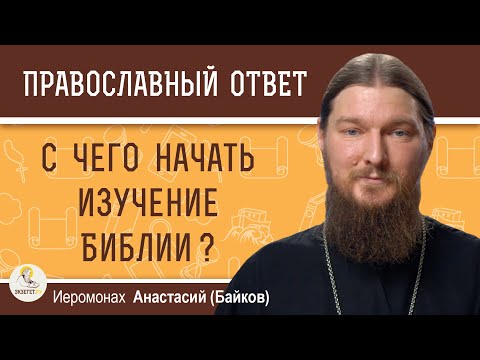 С ЧЕГО НАЧАТЬ ИЗУЧЕНИЕ БИБЛИИ?  Иеромонах Анастасий (Байков)