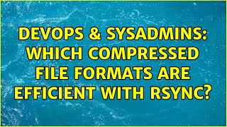 DevOps & SysAdmins: Which compressed file formats are efficient with rsync?
