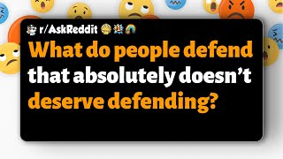 r/AskReddit | What do people defend that absolutely doesn’t deserve defending?