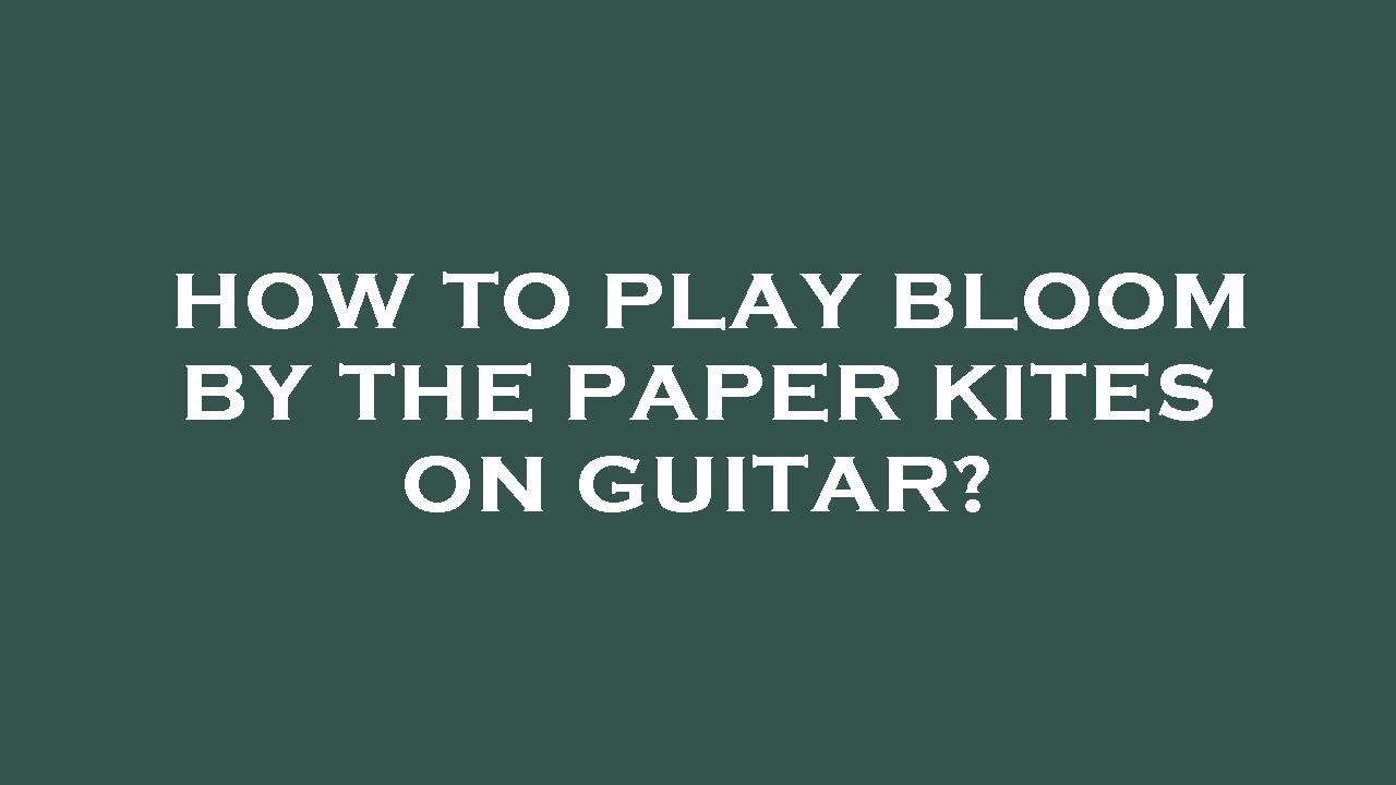 How to play bloom by the paper kites on guitar? YouTube