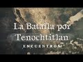 La batalla por Tenochtitlan | Encuentros
