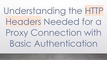 Understanding the HTTP Headers Needed for a Proxy Connection with Basic Authentication