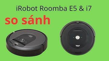 SO SÁNH IROBOT ROOMBA I7 VÀ E5, CHUNG THỂ XÁC, KHÁC LINH HỒN
