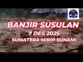 BANJIR SUSULAN SUMATERA BARAT DAN UTARA 7 DES 2025