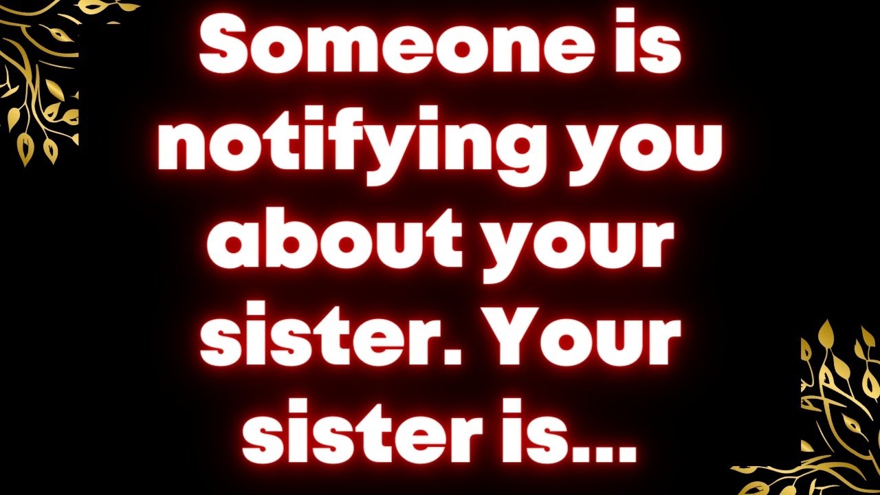Someone is notifying you about your sister. Your sister is...God message