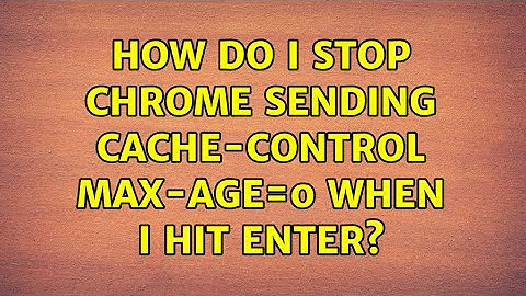 How do I stop Chrome sending Cache-control: max-age=0 when I hit enter? (4 Solutions!!)