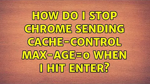 How do I stop Chrome sending Cache-control: max-age=0 when I hit enter? (4 Solutions!!)