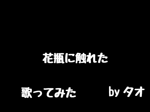 タオさんが「花瓶に触れた」歌ってみたら