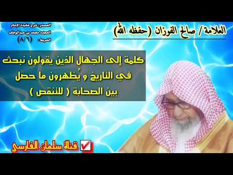 كلمة الشيخ صالح الفوزان إلى الجهال الذين يقولون نبحث 
في التاريخ و يُظهرون ما حصل 
بين الصحابة