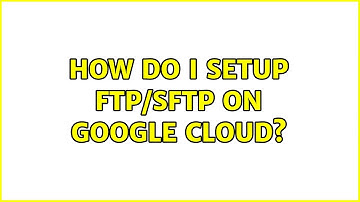 How do I setup ftp/sftp on google cloud? (2 Solutions!!)