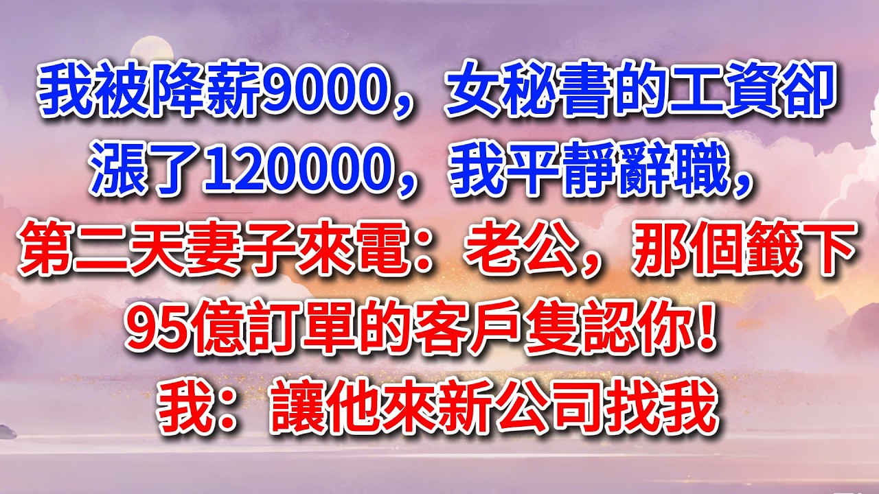 我被降薪9000，女秘書的工資卻漲了120000，我平靜辭職，第二天妻子來電：老公，那個籤下95億訂單的客戶隻認你！我：讓他來新公司找我