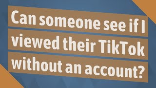 Can someone see if I viewed their TikTok without an account?