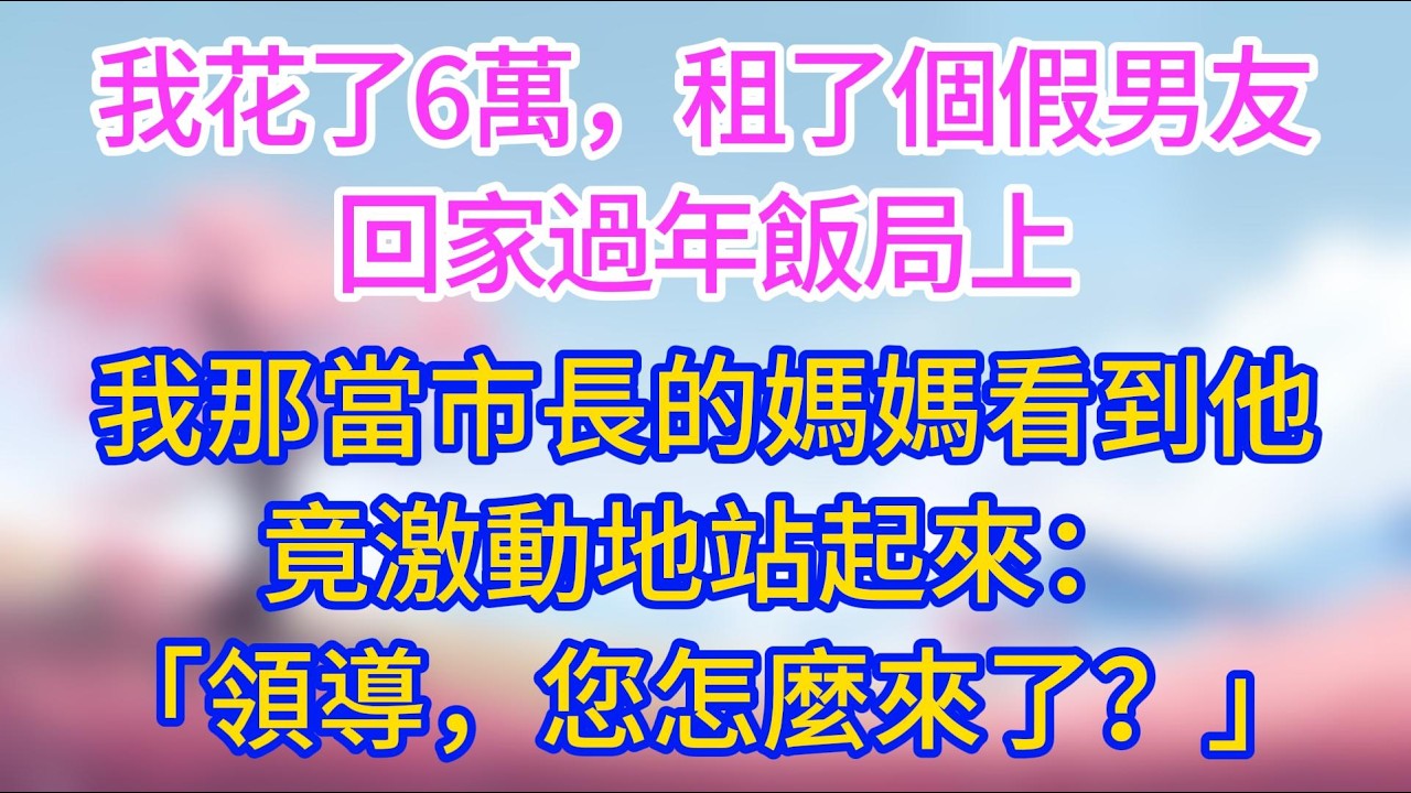 我花了6萬，租了個假男友回家過年，飯局上，我那當市長的媽媽看到他，竟激動地站起來：「領導，您怎麼來了？」#夜讀人生 #完結文 #情感故事 #小三故事 #外遇 #婚外情 #背叛 #愛情糾葛 #小三逆襲