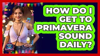 How Do I Get To Primavera Sound Daily? - We Go To Festivals