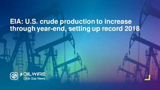 EIA: U.S. crude production to increase through year-end, setting up record 2018