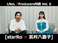 LNoL - 7Producers対談 Vol.6 (武村八重子×starRo)