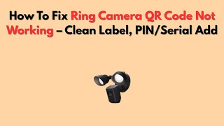 How To Fix Ring Camera QR Code Not Working – Clean Label, PIN/Serial Add