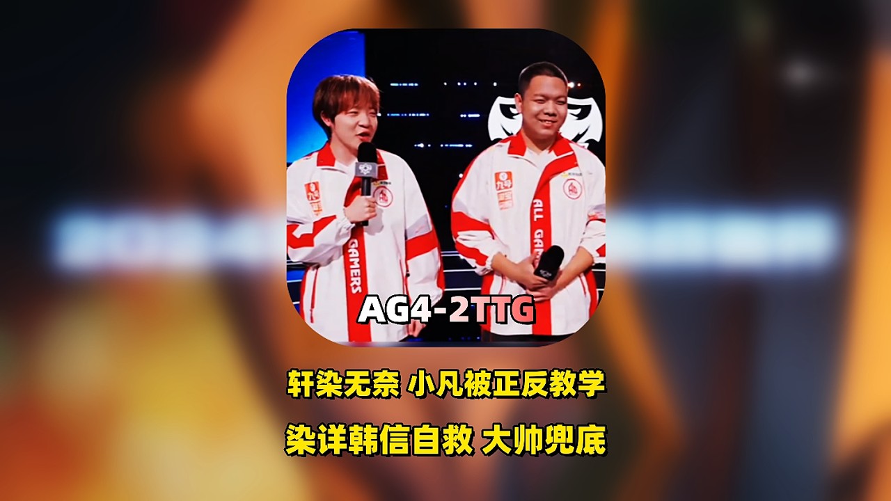 AG4：2TTG进S组，轩染无奈，小凡被正反手教学，染详掏韩信自救，大帅兜底