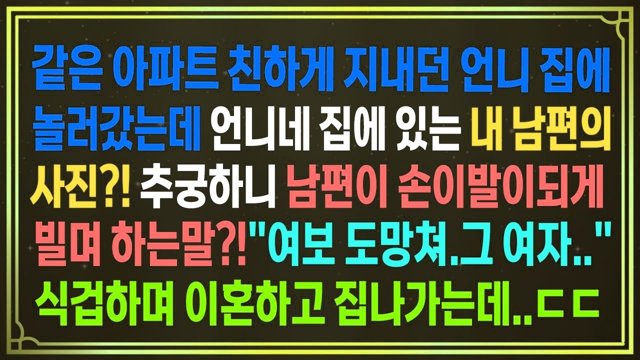 같은 아파트 친하게 지내던 언니 집에 놀러갔는데 언니네 집에있는 내 남편의 사진 ! 추궁하니 남편이 손이발이되게 빌며 하는말 ! 여보 도망쳐 그 여자   식겁하며 이혼하는데
