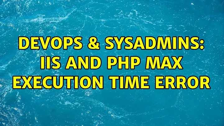 DevOps & SysAdmins: iis and php max execution time error (3 Solutions!!)