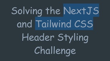 Solving the NextJS and Tailwind CSS Header Styling Challenge