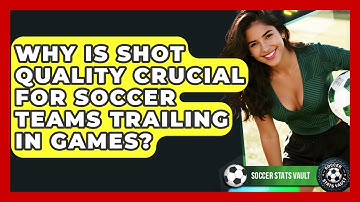Why Is Shot Quality Crucial For Soccer Teams Trailing In Games? - Soccer Stats Vault