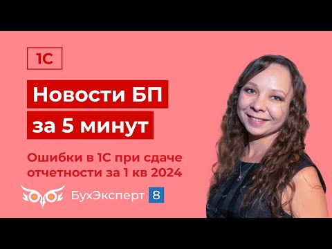 Новое в 1С БП за 5 мин. Ошибки в 1С при сдаче отчетности за 1 квартал 2024. Выпуск от 17.04.2024