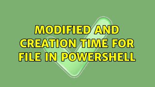 Modified and creation time for file in powershell