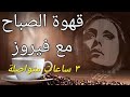 عشاق فيروز مع قهوة الصباح ٣ ساعات متواصلة فيروزيات 