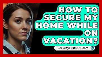 How To Secure My Home While On Vacation? - SecurityFirstCorp.com