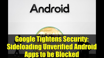 Google Tightens Security: Sideloading Unverified Android Apps to be Blocked