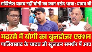 मदरसे में Yogiका बुलडोजर एक्शन गाजियाबाद के यादव जी खुलकर समर्थन में आए अखिलेश नहीं योगी का काम पसंद