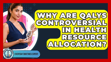 Why Are QALYs Controversial In Health Resource Allocation? - Everyday Bioethics Expert