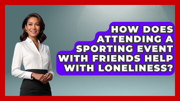 How Does Attending A Sporting Event With Friends Help With Loneliness? - Cognitive Therapy Hub