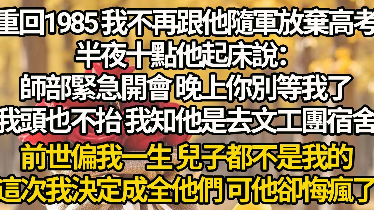 【完結】重回1985 我不再跟他隨軍放棄高考，半夜十點他起床說：師部緊急開會 晚上你別等我了，我頭也不抬 我知他是去文工團宿舍，前世偏我一生 兒子都不是我的，這次我決定成全他們 可他卻悔瘋了
