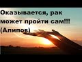 Шанс есть и терминальной стадии! Оказывается, рак может пройти сам!!! Алипов