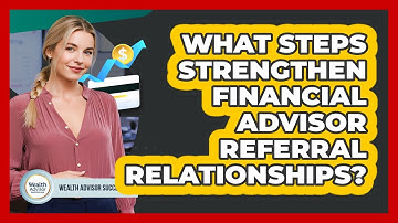 What Steps Strengthen Financial Advisor Referral Relationships?