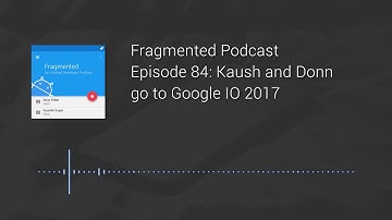Fragmented Podcast Episode #84: Kaush and Donn go to Google IO 2017