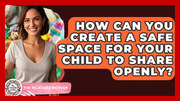 How Can You Create A Safe Space For Your Child To Share Openly? - The Relatable Mother