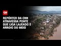 Reprter da cnn atravessa ponte que liga lajeado e arroio do meio  agora cnn