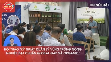 HỘI THẢO "KỸ THUẬT QUẢN LÝ VÙNG TRỒNG NÔNG NGHIỆP ĐẠT CHUẨN GLOBAL GAP VÀ ORGANIC"