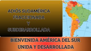 Adiós Sudamérica Fraccionada Y Subdesarrollada - Bienvenida América Del Sur Unida Y Desarrollada