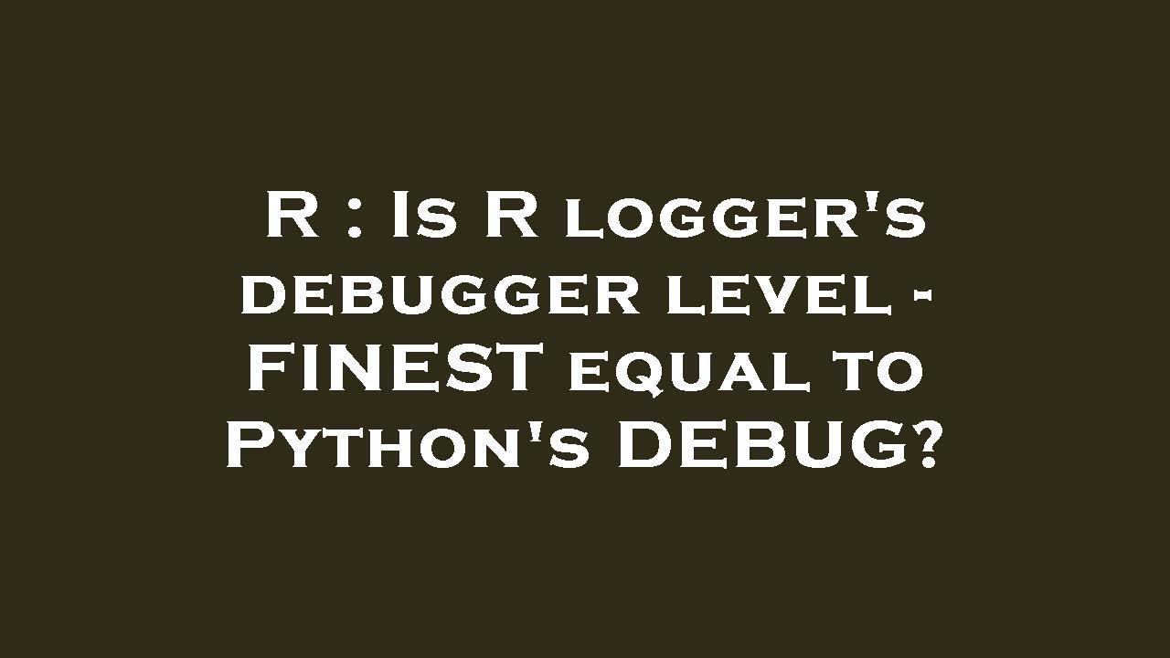 R : Is R logger's debugger level - FINEST equal to Python's DEBUG ...