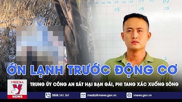 Ớn lạnh trước động cơ của trung úy công an sát hại bạn gái, phi tang xác xuống sông - VNews