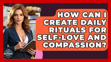 How Can I Create Daily Rituals For Self-love And Compassion? - Get Divorce Answers