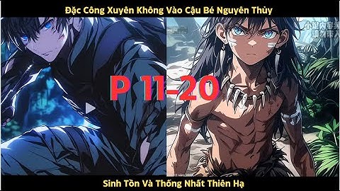 [FULL 3 Tiếng p11-20] Đặc Công Xuyên Không Vào Cậu Bé Nguyên Thủy:  Sinh Tồn Và Thống Nhất Thiên Hạ